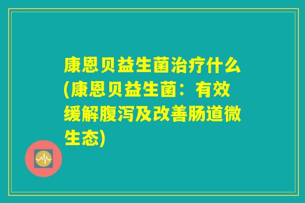 康恩贝益生菌治疗什么(康恩贝益生菌：有效缓解腹泻及改善肠道微生态)