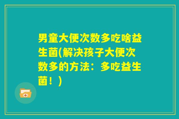 男童大便次数多吃啥益生菌(解决孩子大便次数多的方法：多吃益生菌！)