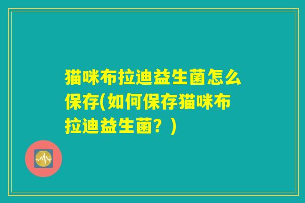 猫咪布拉迪益生菌怎么保存(如何保存猫咪布拉迪益生菌？)