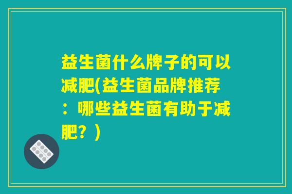 益生菌什么牌子的可以减肥(益生菌品牌推荐：哪些益生菌有助于减肥？)