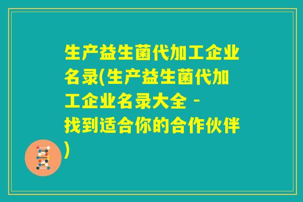 生产益生菌代加工企业名录(生产益生菌代加工企业名录大全 - 找到适合你的合作伙伴)