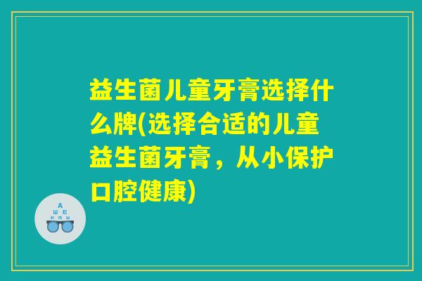 益生菌儿童牙膏选择什么牌(选择合适的儿童益生菌牙膏，从小保护口腔健康)