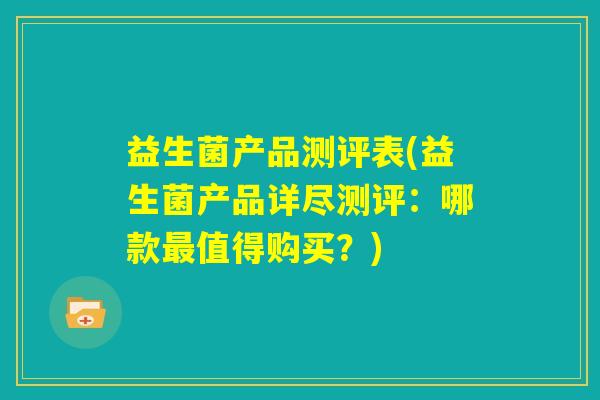 益生菌产品测评表(益生菌产品详尽测评：哪款最值得购买？)