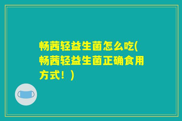 畅茜轻益生菌怎么吃(畅茜轻益生菌正确食用方式！)