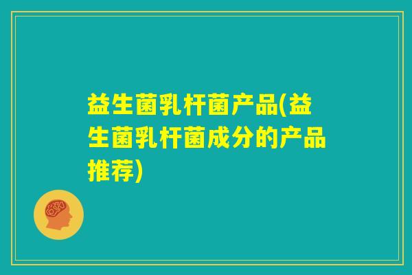 益生菌乳杆菌产品(益生菌乳杆菌成分的产品推荐)