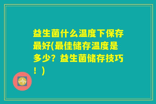 益生菌什么温度下保存最好(最佳储存温度是多少？益生菌储存技巧！)