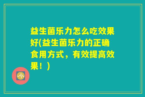 益生菌乐力怎么吃效果好(益生菌乐力的正确食用方式，有效提高效果！)
