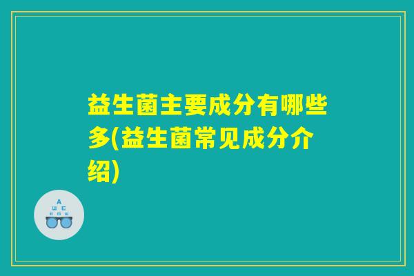 益生菌主要成分有哪些多(益生菌常见成分介绍)