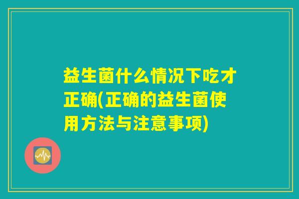 益生菌什么情况下吃才正确(正确的益生菌使用方法与注意事项)