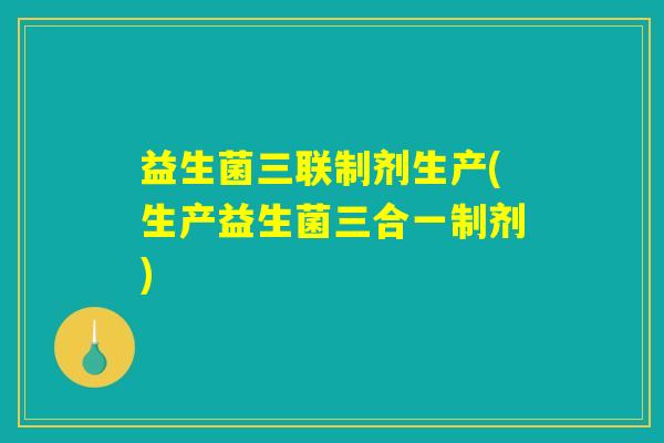 益生菌三联制剂生产(生产益生菌三合一制剂)
