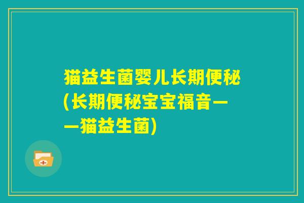 猫益生菌婴儿长期便秘(长期便秘宝宝福音——猫益生菌)