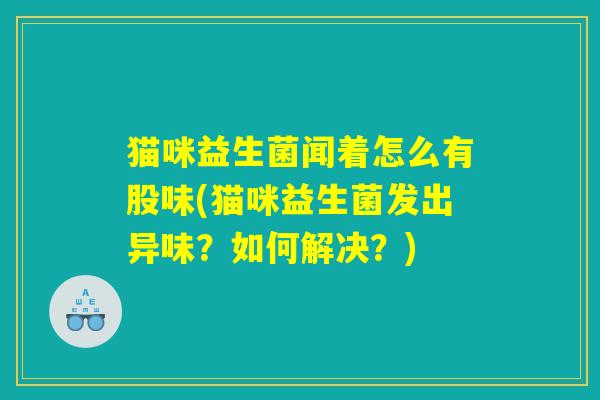 猫咪益生菌闻着怎么有股味(猫咪益生菌发出异味？如何解决？)