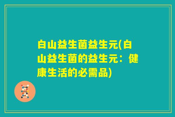 白山益生菌益生元(白山益生菌的益生元：健康生活的必需品)