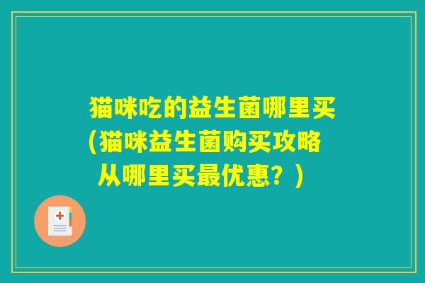 猫咪吃的益生菌哪里买(猫咪益生菌购买攻略 从哪里买最优惠？)