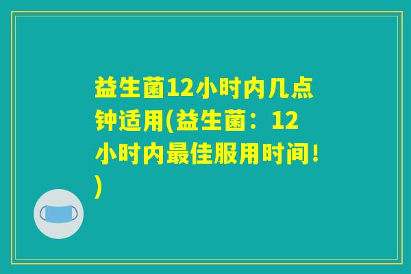 益生菌12小时内几点钟适用(益生菌：12小时内最佳服用时间！)