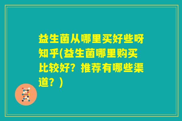 益生菌从哪里买好些呀知乎(益生菌哪里购买比较好？推荐有哪些渠道？)