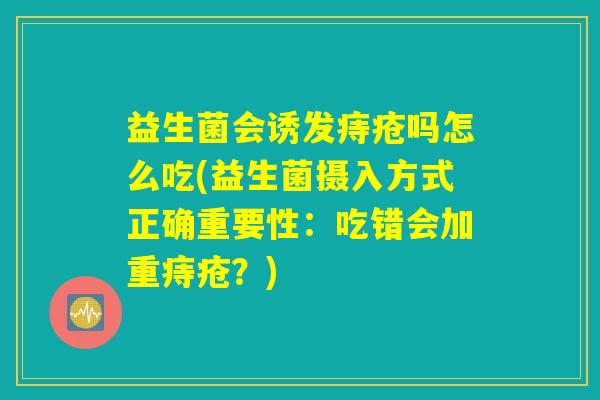 益生菌会诱发痔疮吗怎么吃(益生菌摄入方式正确重要性：吃错会加重痔疮？)