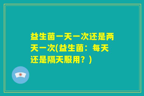益生菌一天一次还是两天一次(益生菌：每天还是隔天服用？)