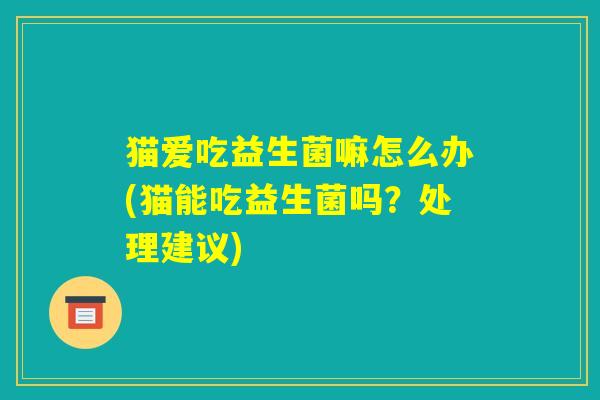 猫爱吃益生菌嘛怎么办(猫能吃益生菌吗？处理建议)