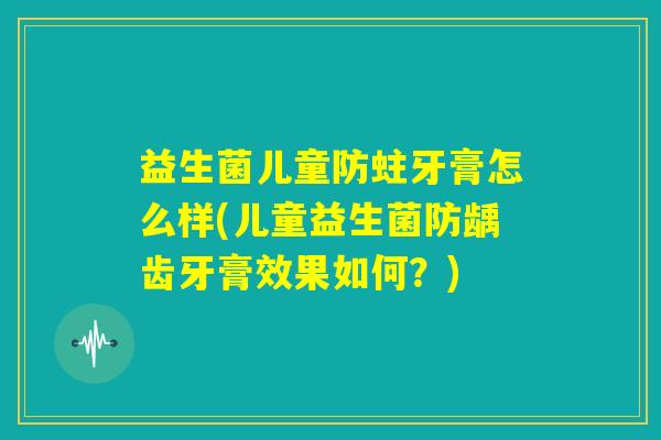 益生菌儿童防蛀牙膏怎么样(儿童益生菌防龋齿牙膏效果如何？)