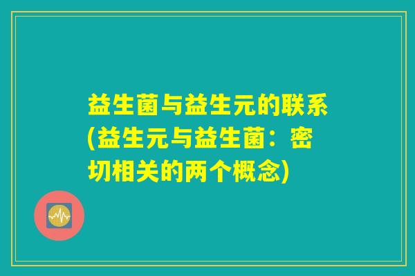 益生菌与益生元的联系(益生元与益生菌:密切相关的两个概念) 益生菌与益生元的联系(益生元与益生菌:密切相关的两个概念)