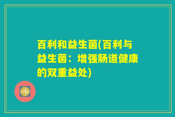 百利和益生菌(百利与益生菌：增强肠道健康的双重益处)