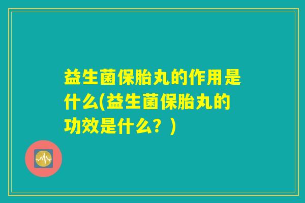 益生菌保胎丸的作用是什么(益生菌保胎丸的功效是什么？)