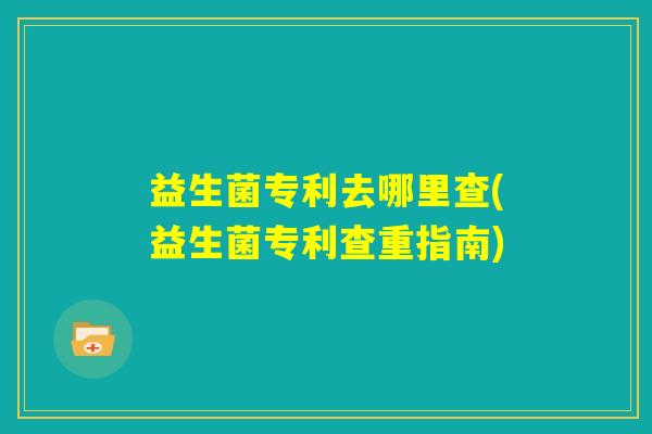 益生菌专利去哪里查(益生菌专利查重指南) 益生菌专利去哪里查(益生菌专利查重指南)