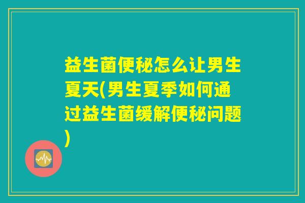 益生菌便秘怎么让男生夏天(男生夏季如何通过益生菌缓解便秘问题)