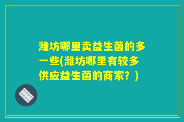 潍坊哪里卖益生菌的多一些(潍坊哪里有较多供应益生菌的商家？)