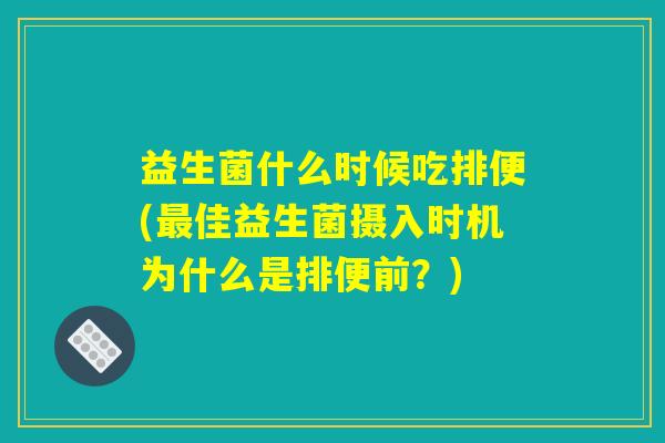 益生菌什么时候吃排便(最佳益生菌摄入时机为什么是排便前？)
