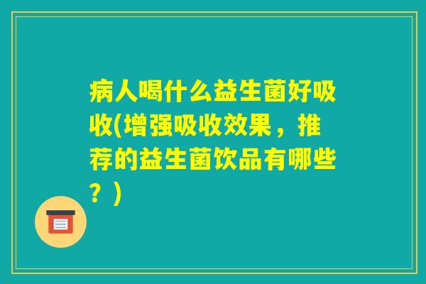 病人喝什么益生菌好吸收(增强吸收效果，推荐的益生菌饮品有哪些？)