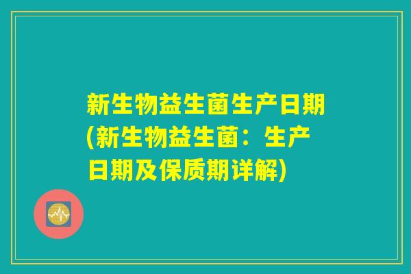 新生物益生菌生产日期(新生物益生菌：生产日期及保质期详解)