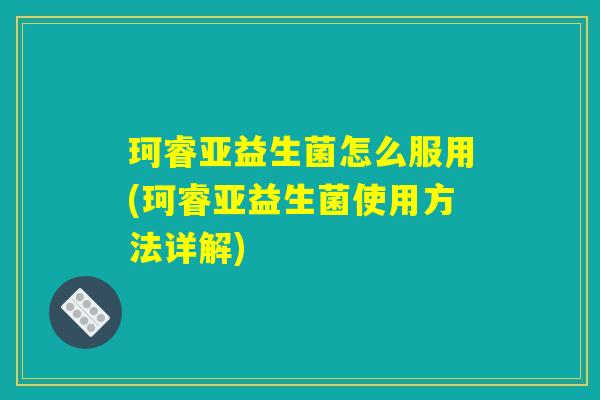 珂睿亚益生菌怎么服用(珂睿亚益生菌使用方法详解)