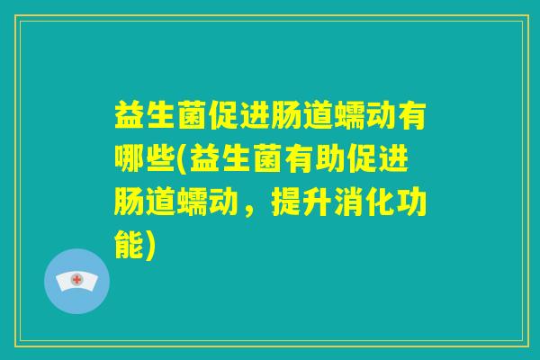 益生菌促进肠道蠕动有哪些(益生菌有助促进肠道蠕动，提升消化功能)