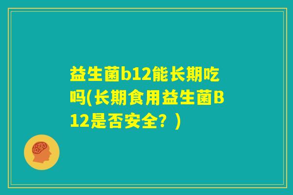 益生菌b12能长期吃吗(长期食用益生菌B12是否安全？)