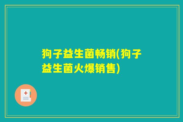 狗子益生菌畅销(狗子益生菌火爆销售)