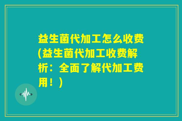 益生菌代加工怎么收费(益生菌代加工收费解析：全面了解代加工费用！)