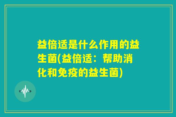 益倍适是什么作用的益生菌(益倍适：帮助消化和免疫的益生菌)