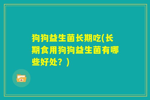 狗狗益生菌长期吃(长期食用狗狗益生菌有哪些好处？)