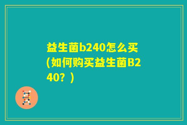 益生菌b240怎么买(如何购买益生菌B240？)