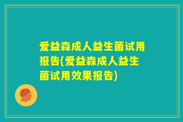 爱益森成人益生菌试用报告(爱益森成人益生菌试用效果报告)