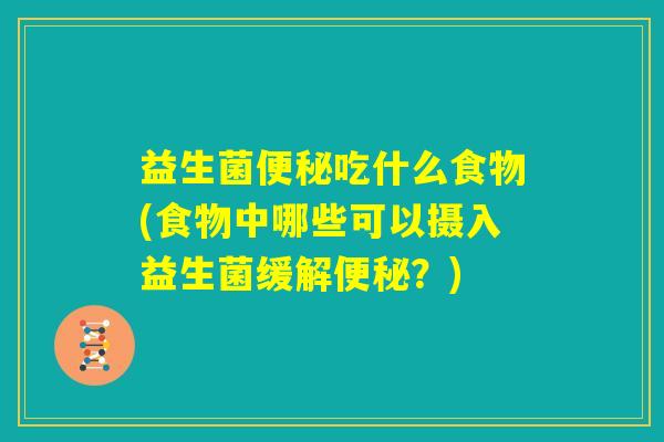 益生菌便秘吃什么食物(食物中哪些可以摄入益生菌缓解便秘？)
