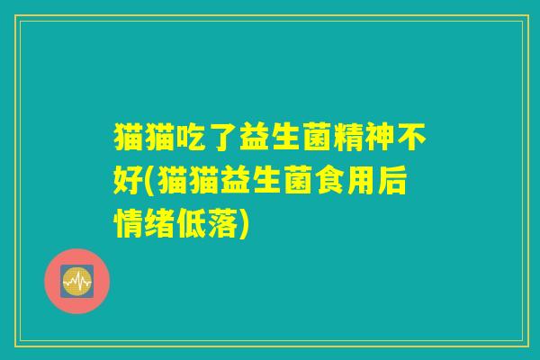 猫猫吃了益生菌精神不好(猫猫益生菌食用后情绪低落)