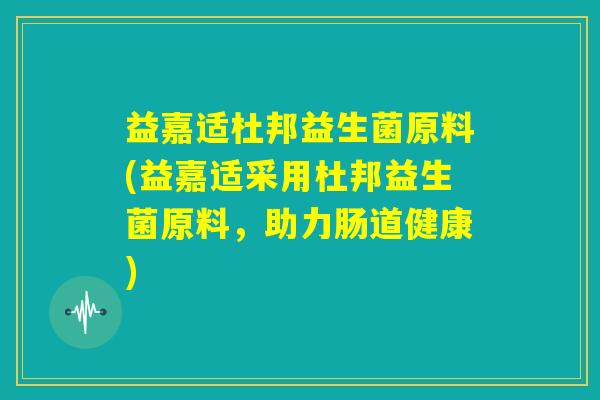 益嘉适杜邦益生菌原料(益嘉适采用杜邦益生菌原料，助力肠道健康)
