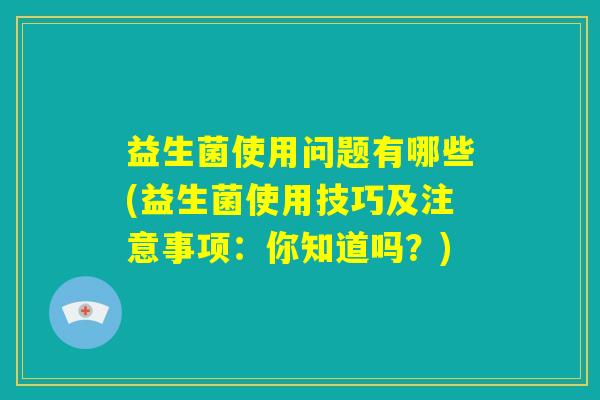 益生菌使用问题有哪些(益生菌使用技巧及注意事项：你知道吗？)