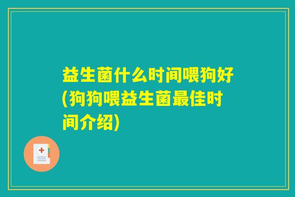 益生菌什么时间喂狗好(狗狗喂益生菌最佳时间介绍)