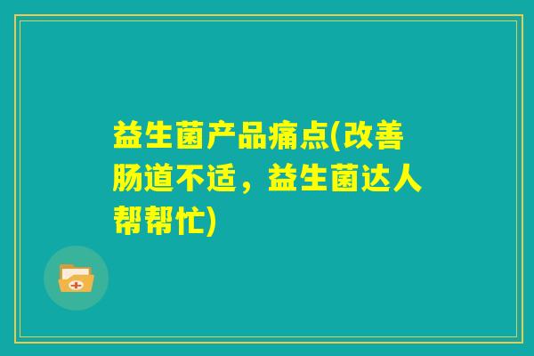 益生菌产品痛点(改善肠道不适，益生菌达人帮帮忙)