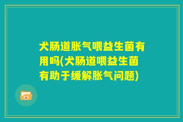 犬肠道胀气喂益生菌有用吗(犬肠道喂益生菌有助于缓解胀气问题)