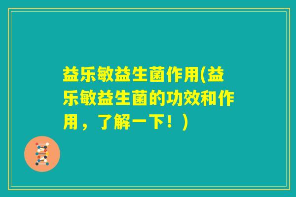 益乐敏益生菌作用(益乐敏益生菌的功效和作用，了解一下！)